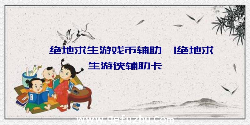 「绝地求生游戏币辅助」|绝地求生游侠辅助卡